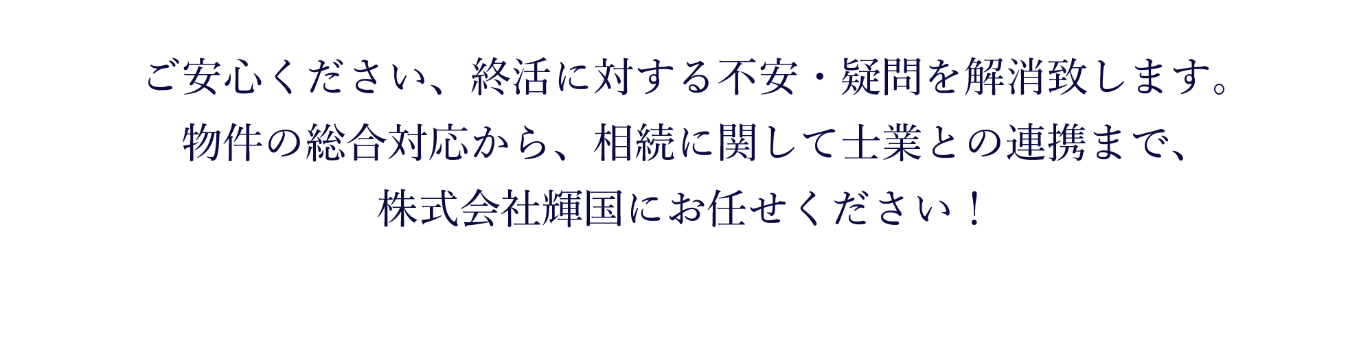 ご安心ください、終活に対する不安・疑問を解消致します。物件の総合対応から、相続に関して士業との連携まで、株式会社輝国にお任せください！